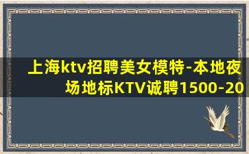 上海ktv招聘美女模特-本地夜场地标KTV诚聘1500-20