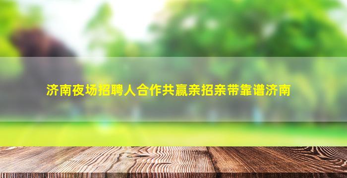 济南夜场招聘人合作共赢亲招亲带靠谱济南